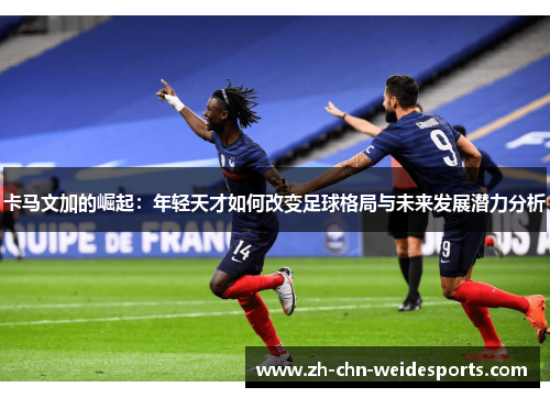 卡马文加的崛起：年轻天才如何改变足球格局与未来发展潜力分析