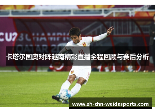 卡塔尔国奥对阵越南精彩直播全程回顾与赛后分析