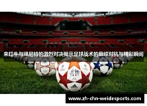 来红牛与泽尼特的激烈对决揭示足球战术的巅峰对抗与精彩瞬间