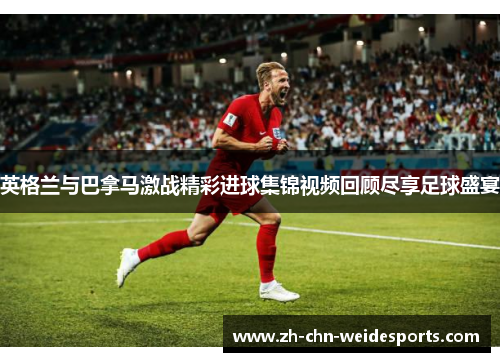 英格兰与巴拿马激战精彩进球集锦视频回顾尽享足球盛宴