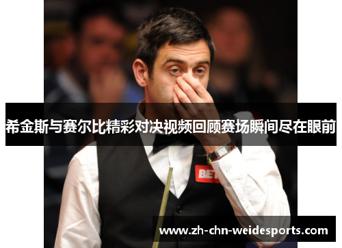 希金斯与赛尔比精彩对决视频回顾赛场瞬间尽在眼前