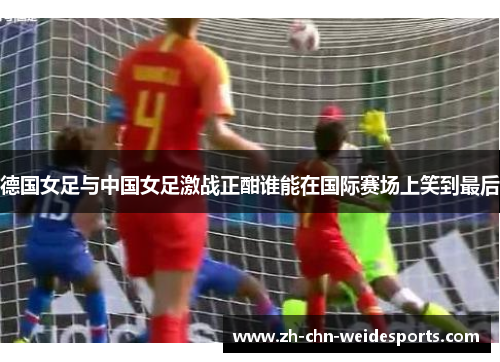 德国女足与中国女足激战正酣谁能在国际赛场上笑到最后