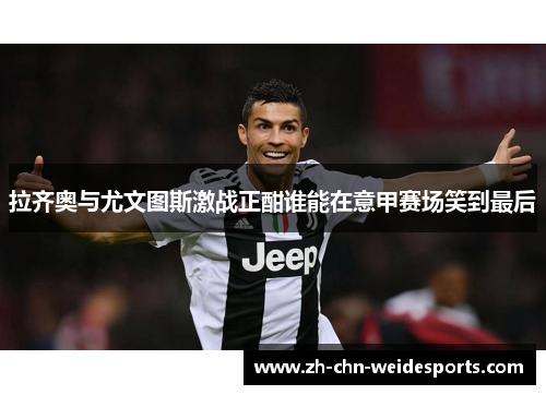 拉齐奥与尤文图斯激战正酣谁能在意甲赛场笑到最后
