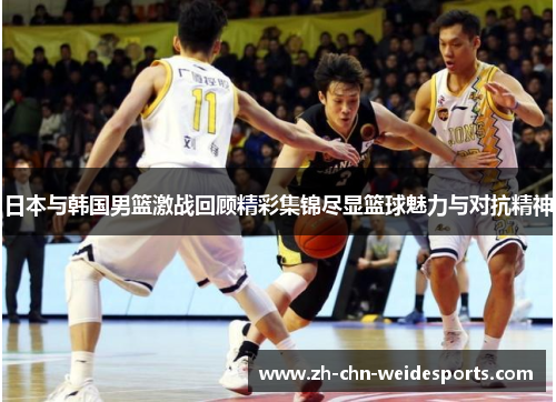 日本与韩国男篮激战回顾精彩集锦尽显篮球魅力与对抗精神