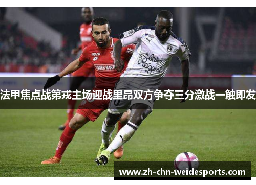 法甲焦点战第戎主场迎战里昂双方争夺三分激战一触即发